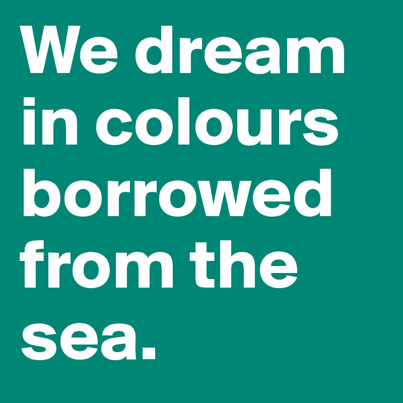 We dream in colours borrowed from the sea.