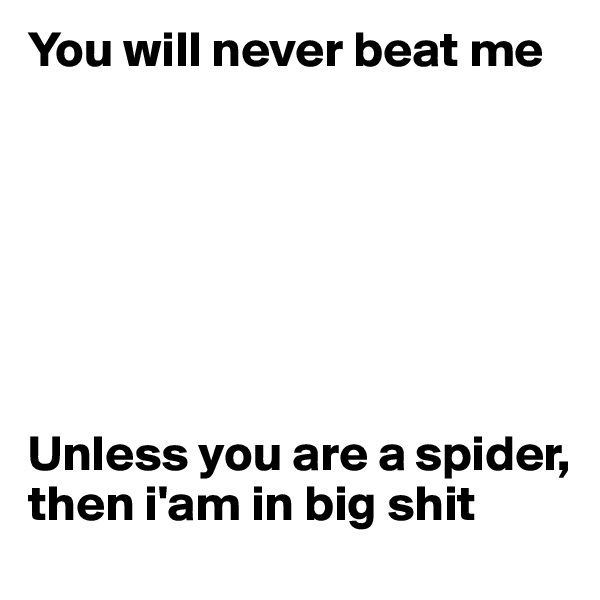 You will never beat me







Unless you are a spider, then i'am in big shit