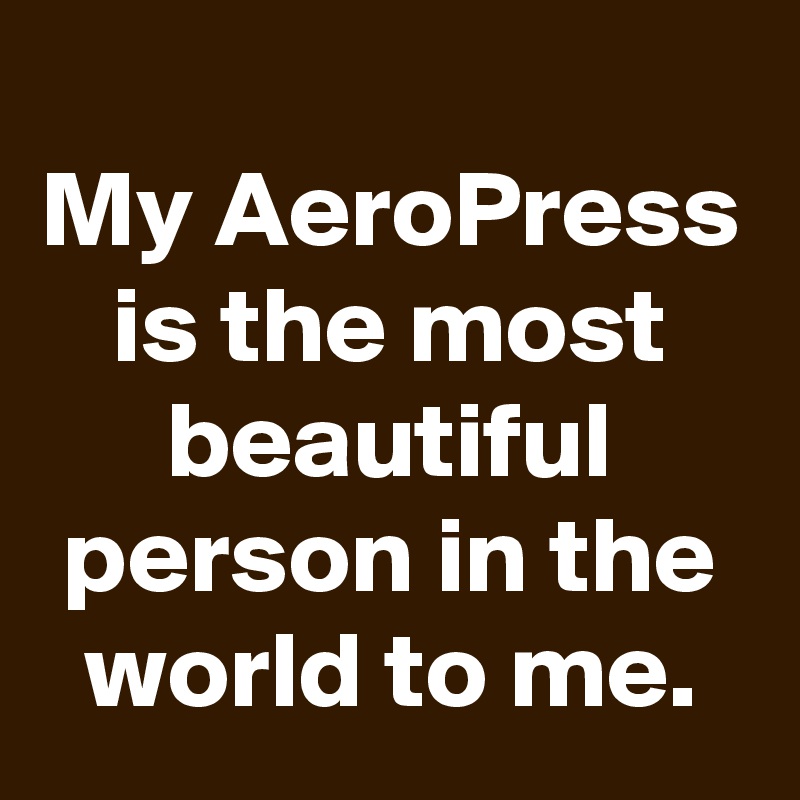 my-aeropress-is-the-most-beautiful-person-in-the-world-to-me-post-by