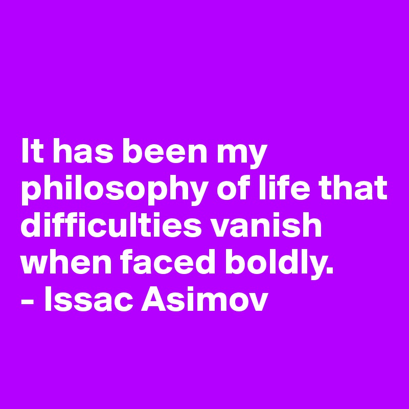 


It has been my philosophy of life that difficulties vanish when faced boldly.
- Issac Asimov

