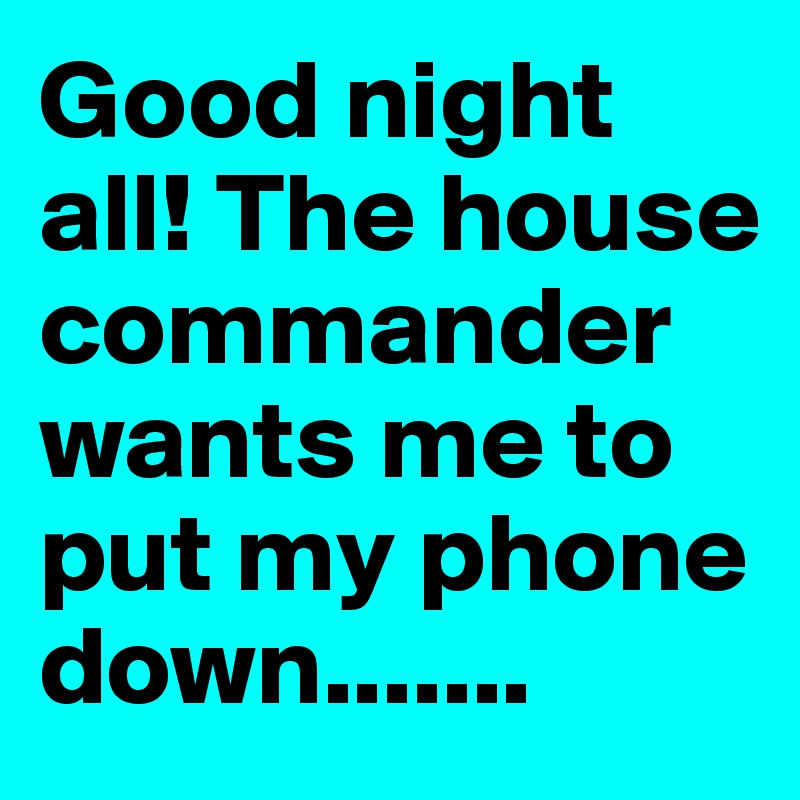 Good night all! The house commander wants me to put my phone down.......
