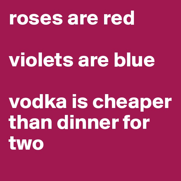 roses are red

violets are blue

vodka is cheaper 
than dinner for two