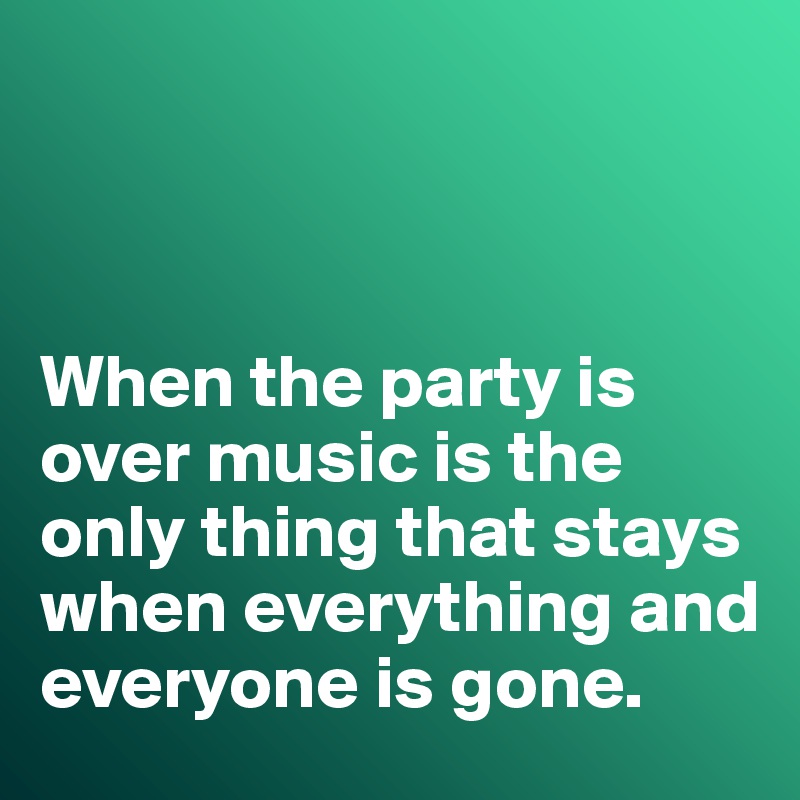 



When the party is over music is the only thing that stays when everything and everyone is gone. 