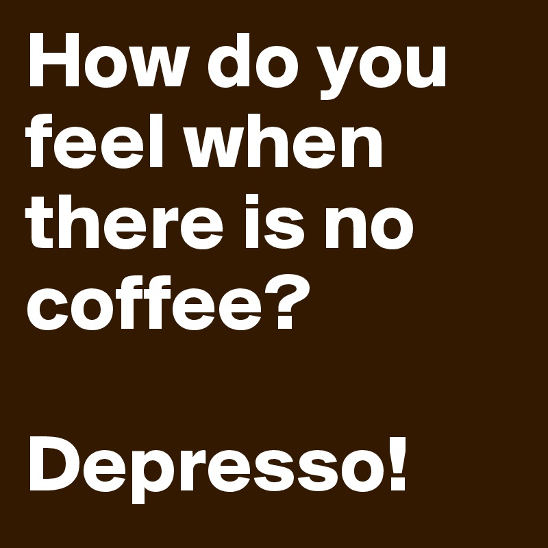 How do you feel when there is no coffee?

Depresso!