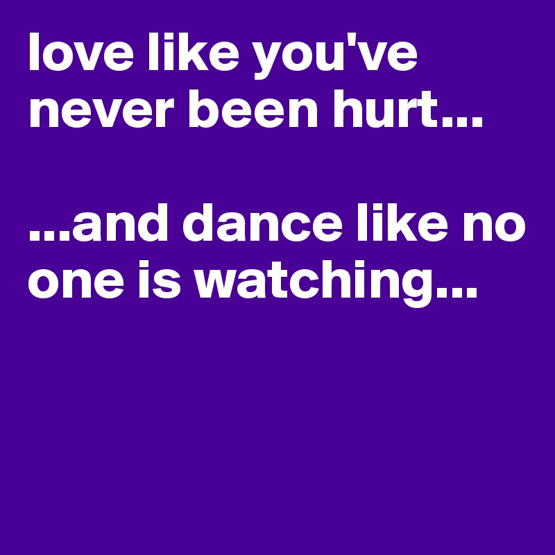 love like you've never been hurt...

...and dance like no one is watching...


