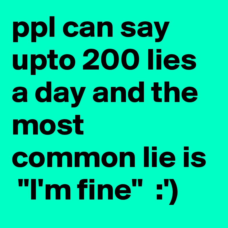 ppl can say upto 200 lies a day and the most common lie is  "I'm fine"  :')