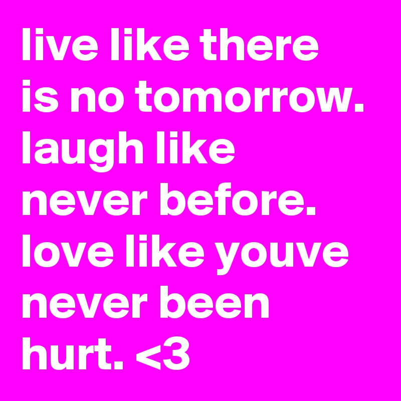 live like there is no tomorrow. laugh like never before.
love like youve never been hurt. <3