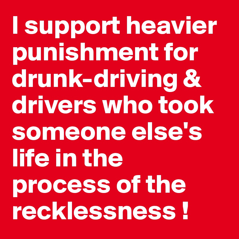 I support heavier punishment for drunk-driving & drivers who took someone else's life in the process of the recklessness ! 