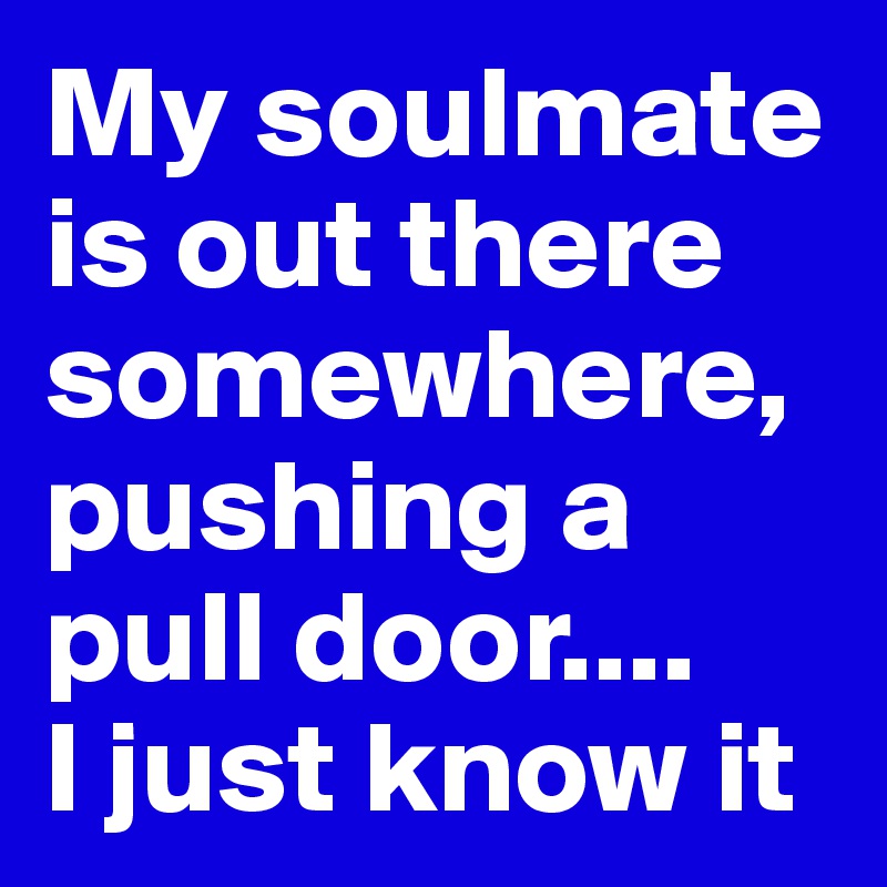 My soulmate is out there somewhere, pushing a pull door....
I just know it