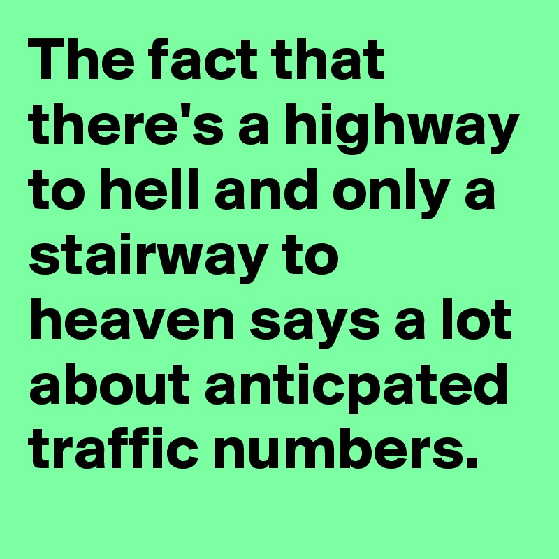 The fact that there's a highway to hell and only a stairway to heaven says a lot about anticpated traffic numbers.