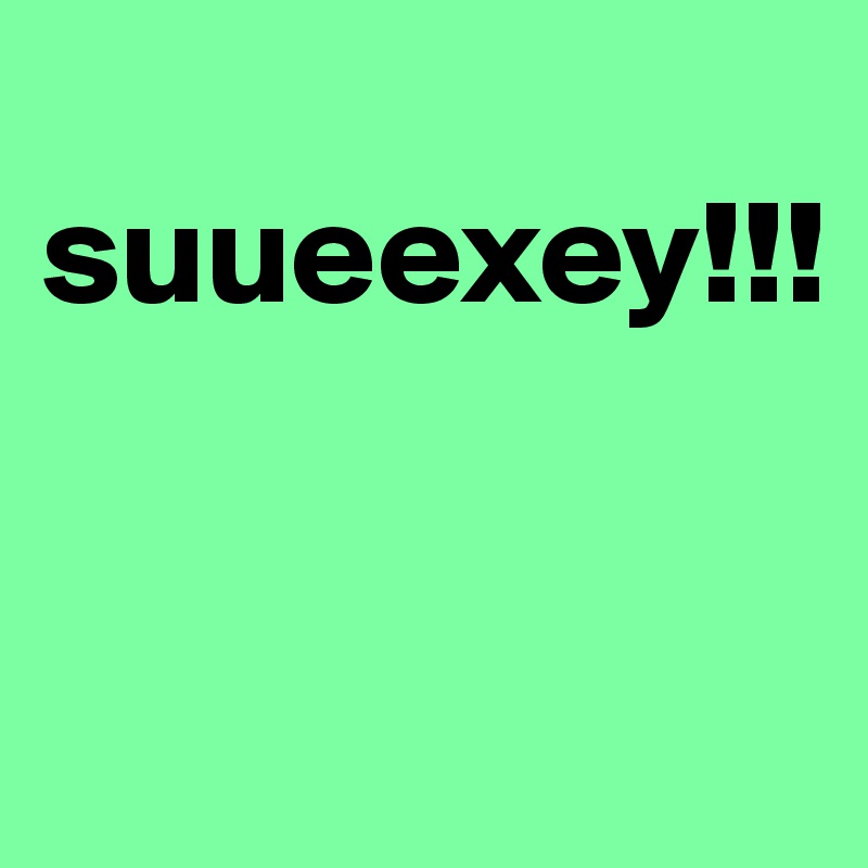 
suueexey!!! 


