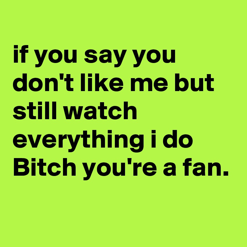 
if you say you don't like me but still watch everything i do Bitch you're a fan.
