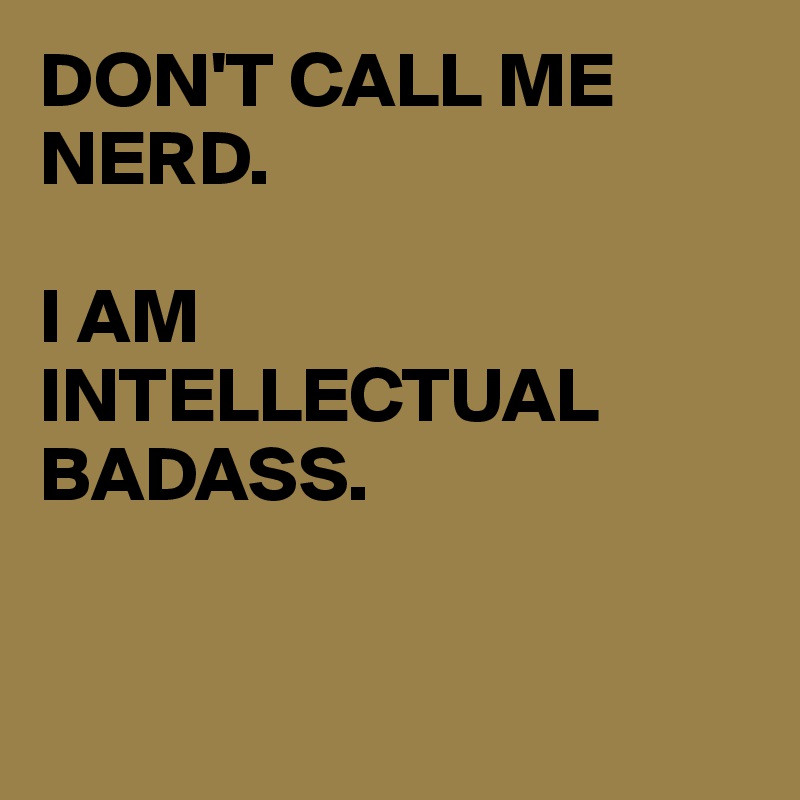 DON'T CALL ME NERD. 

I AM INTELLECTUAL BADASS.


