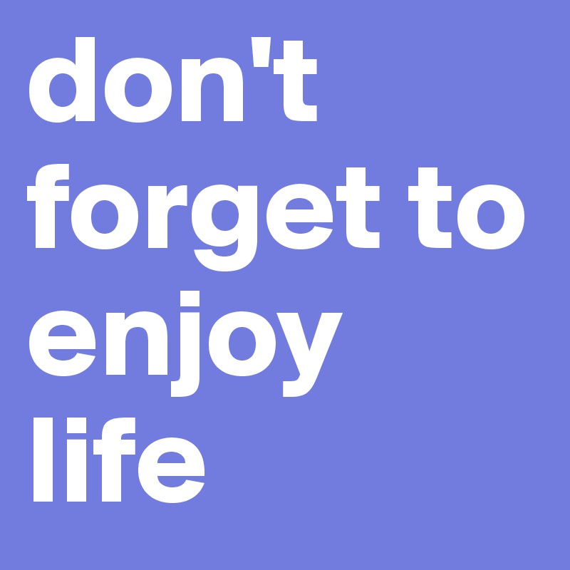 don't forget to enjoy life