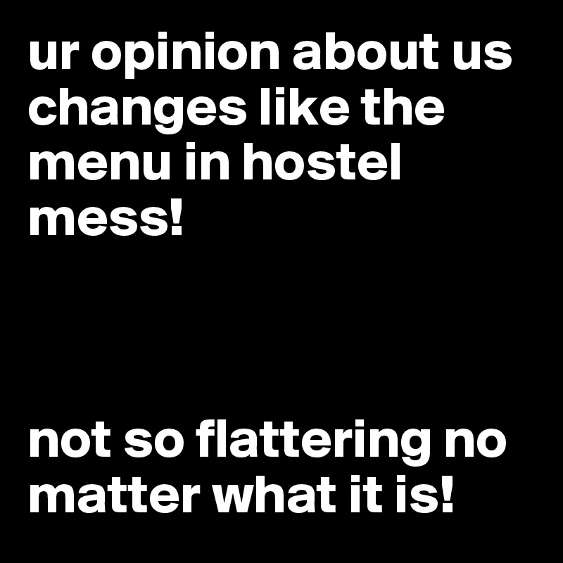 ur opinion about us changes like the menu in hostel mess!



not so flattering no matter what it is!