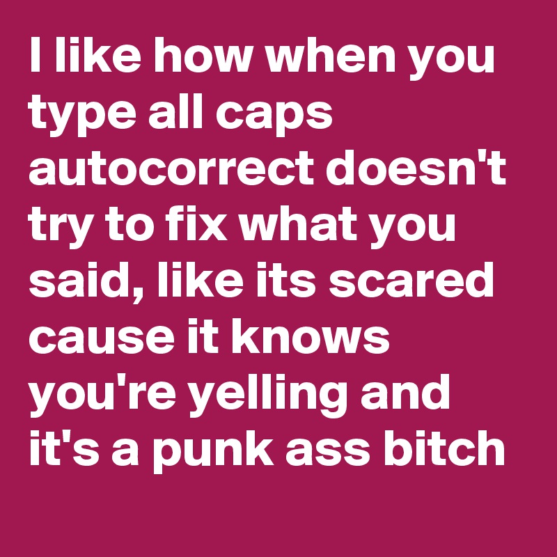 I like how when you type all caps autocorrect doesn't try to fix what you said, like its scared cause it knows you're yelling and it's a punk ass bitch