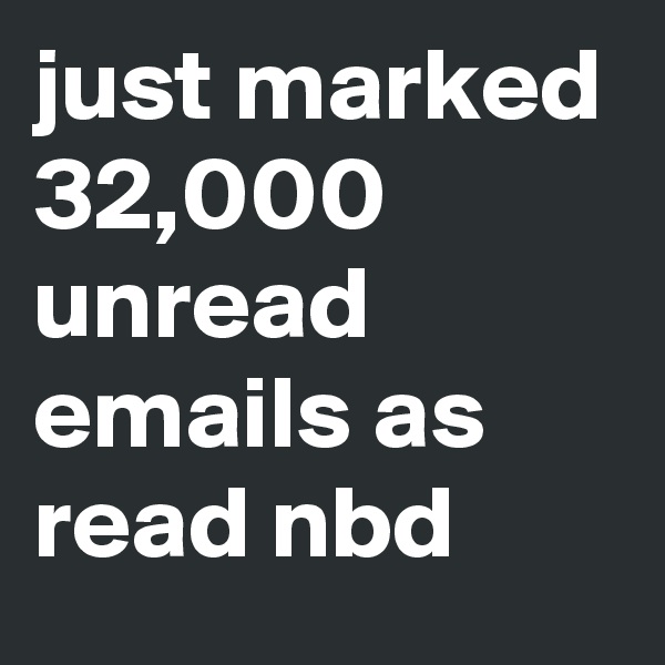 just marked 32,000 unread emails as read nbd