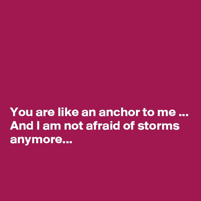 






You are like an anchor to me ... And I am not afraid of storms anymore...


