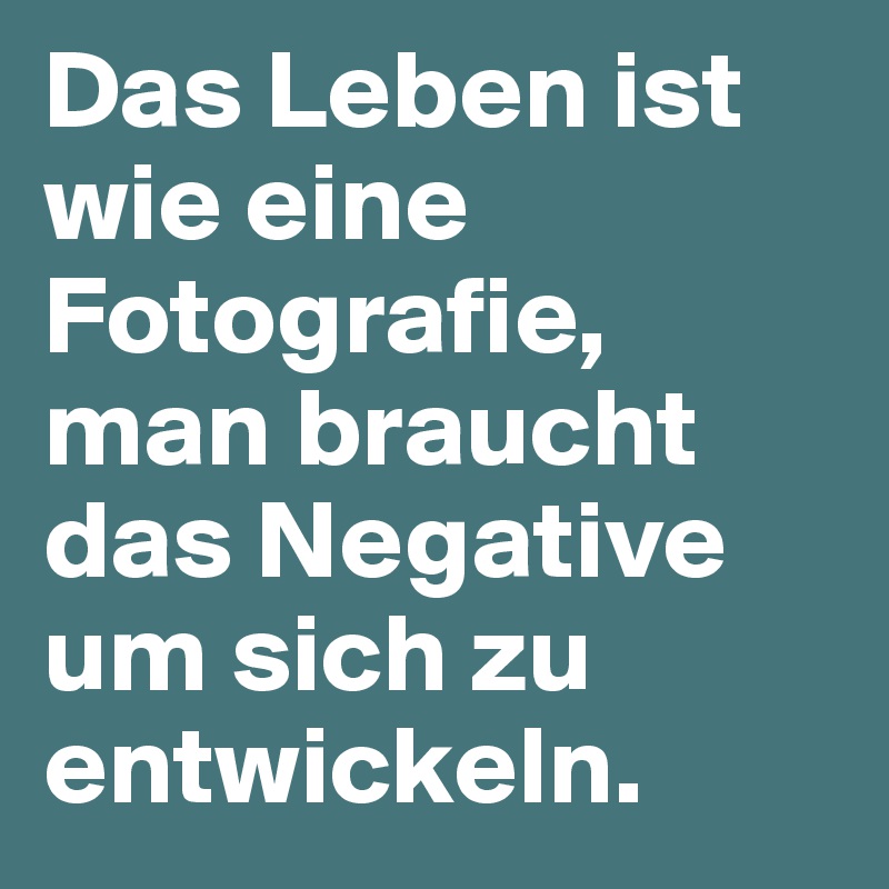 Das Leben ist wie eine Fotografie, man braucht das Negative um sich zu entwickeln.