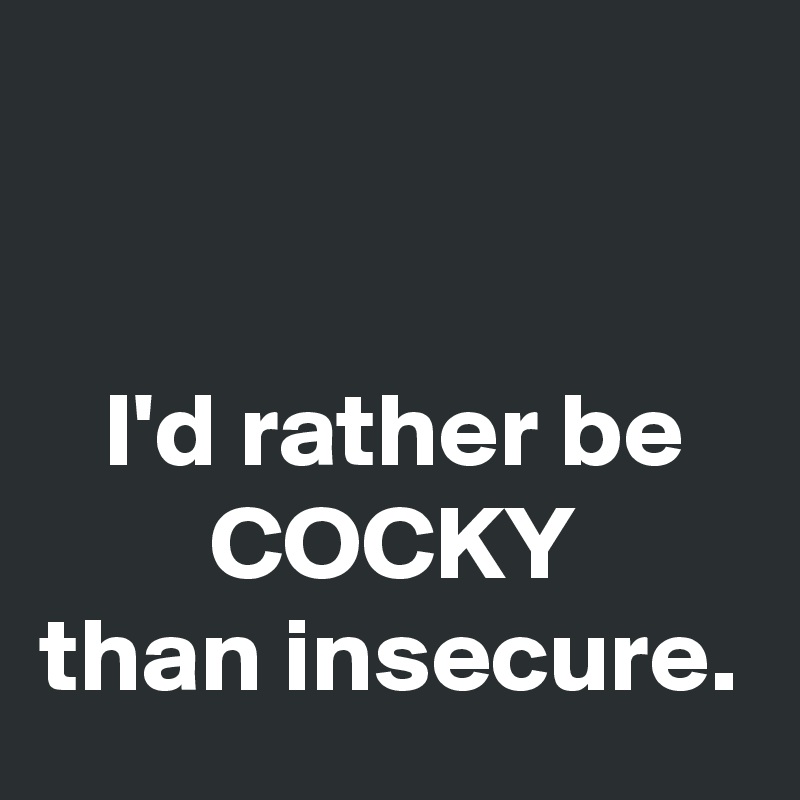 


   I'd rather be
        COCKY
than insecure.