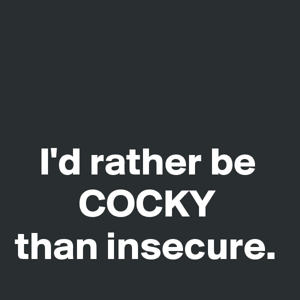 


   I'd rather be
        COCKY
than insecure.