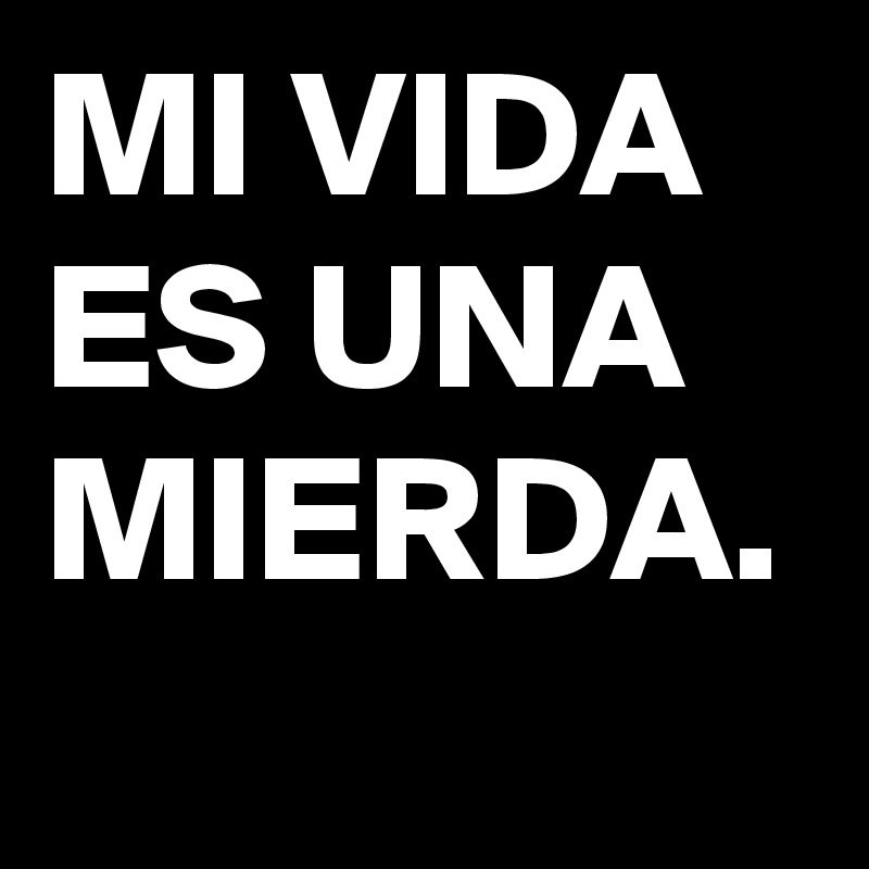 MI VIDA ES UNA MIERDA.