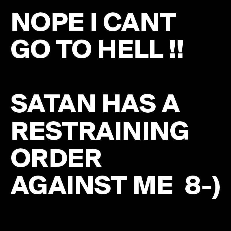 NOPE I CANT GO TO HELL !!

SATAN HAS A RESTRAINING
ORDER AGAINST ME  8-) 