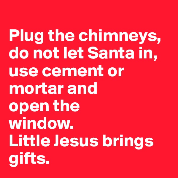 
Plug the chimneys, do not let Santa in, use cement or mortar and 
open the 
window. 
Little Jesus brings gifts.