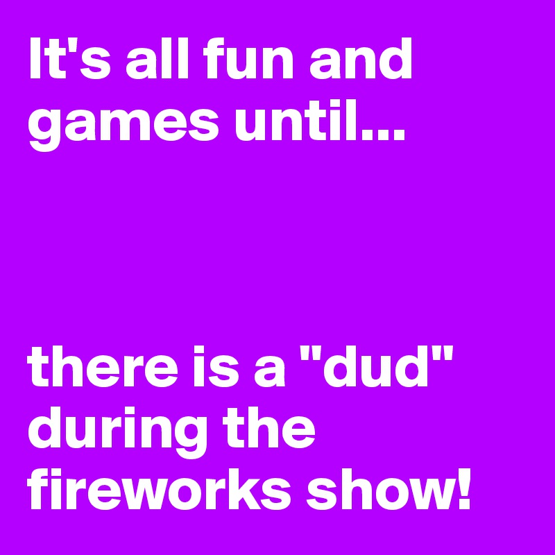 It's all fun and games until...



there is a "dud" during the fireworks show!