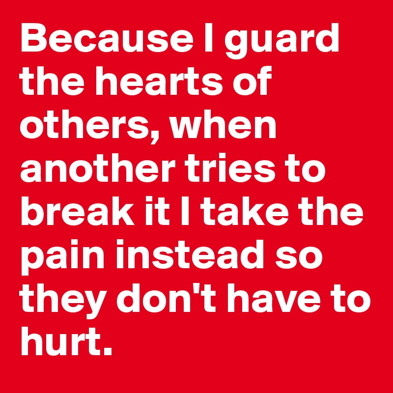 Because I guard the hearts of others, when another tries to break it I take the pain instead so they don't have to hurt.