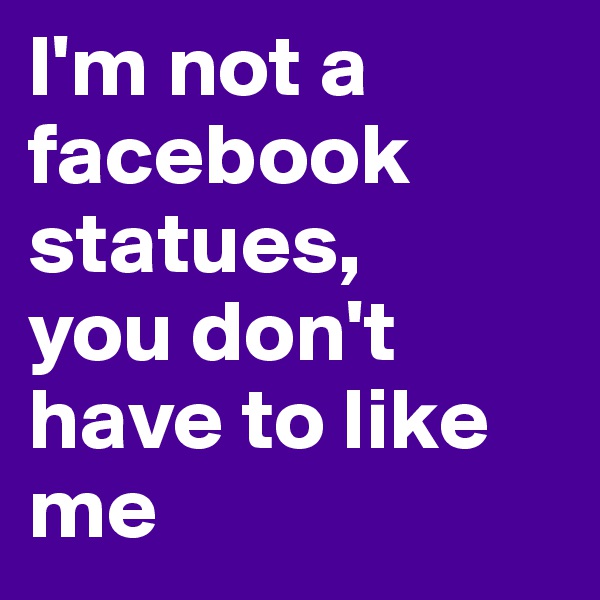 I'm not a facebook statues,
you don't have to like me 