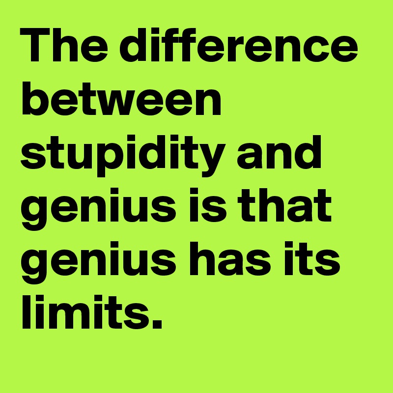 The difference between stupidity and genius is that genius has its limits.