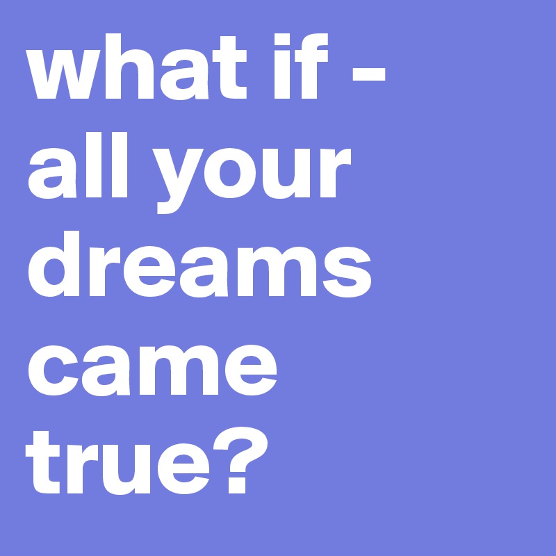 what if - 
all your dreams came true? 