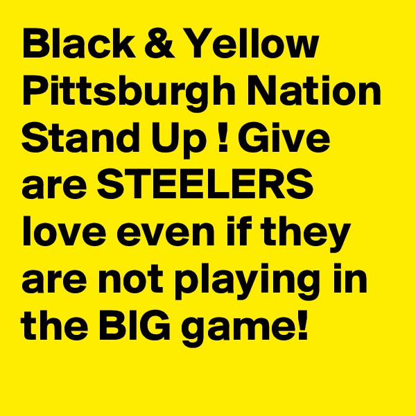 Black & Yellow   Pittsburgh Nation Stand Up ! Give are STEELERS love even if they are not playing in the BIG game!
