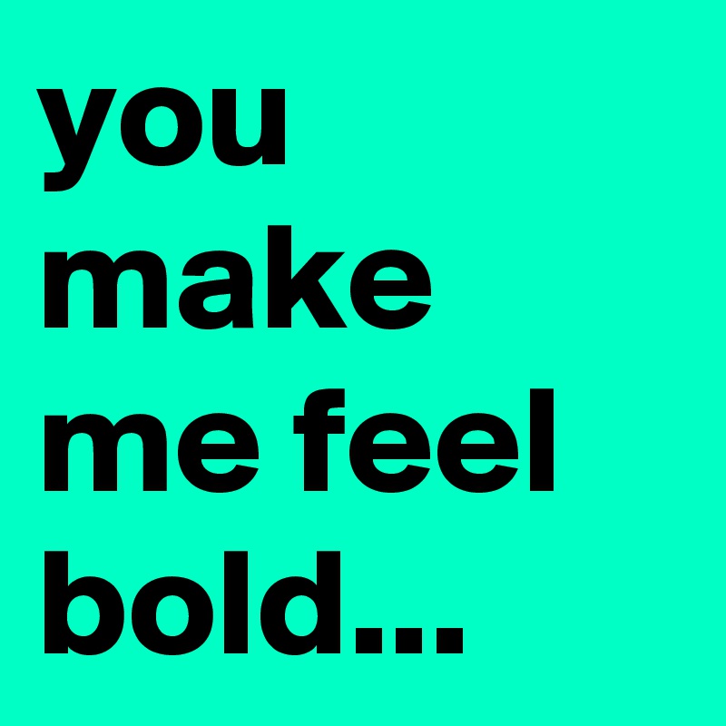 you-make-me-feel-bold-post-by-hensch-on-boldomatic