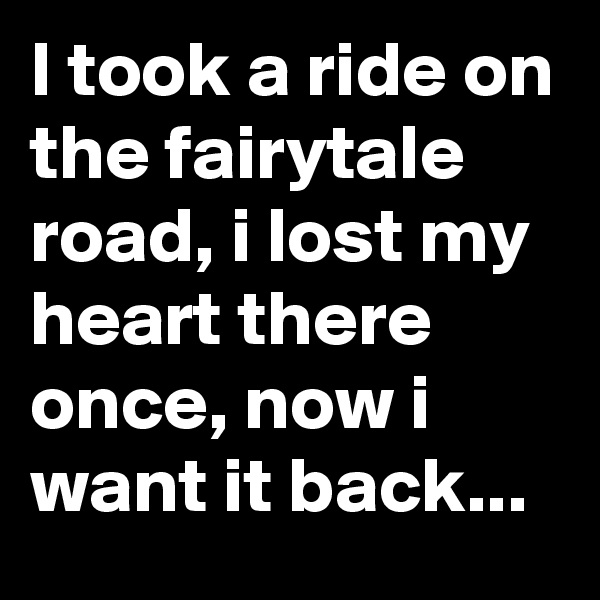 I took a ride on the fairytale road, i lost my heart there once, now i want it back...