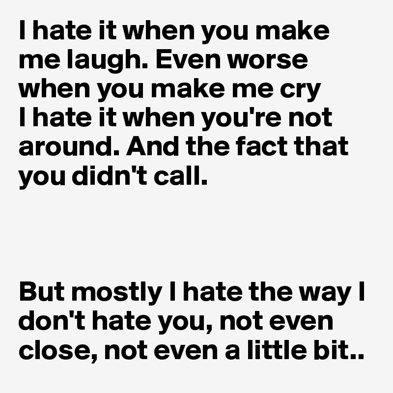 I hate it when you make me laugh. Even worse when you make me cry
I hate it when you're not around. And the fact that you didn't call.



But mostly I hate the way I don't hate you, not even close, not even a little bit..