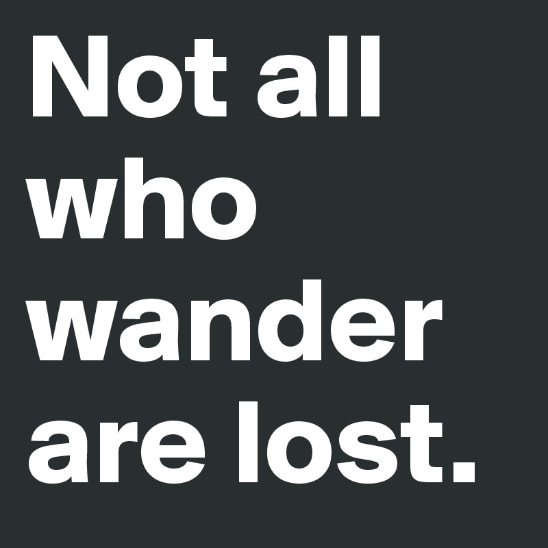 Not all who wander are lost. - Post by ksrimmer on Boldomatic