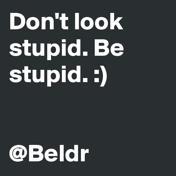 Don't look stupid. Be stupid. :)


@Beldr