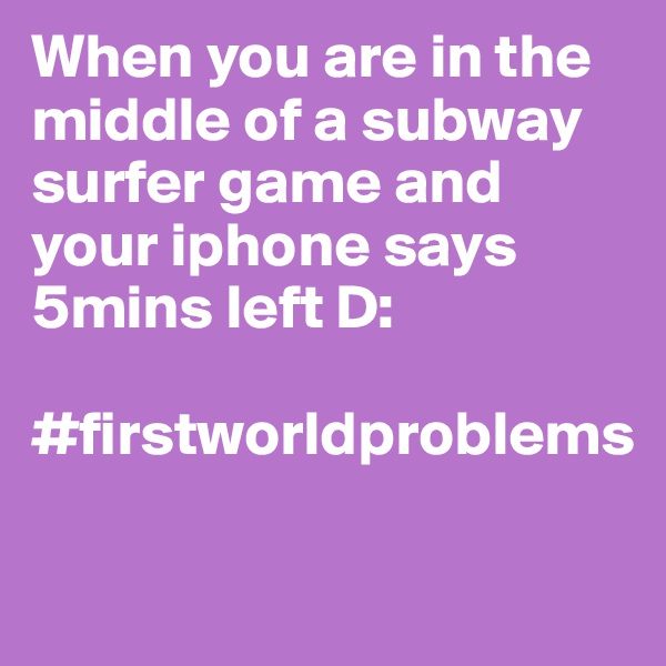 When you are in the middle of a subway surfer game and your iphone says 5mins left D:

#firstworldproblems

