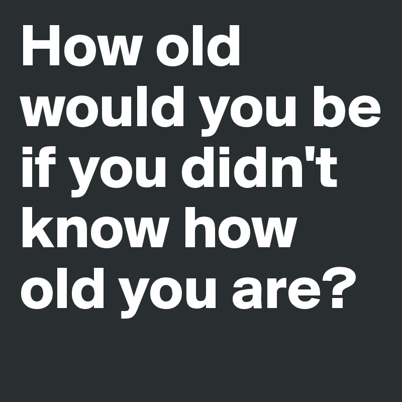 How old would you be if you didn't know how old you are