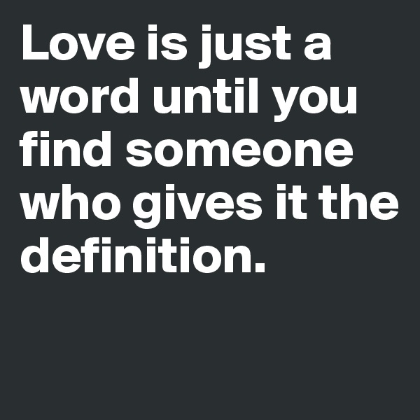 Love is just a word until you find someone who gives it the definition.

