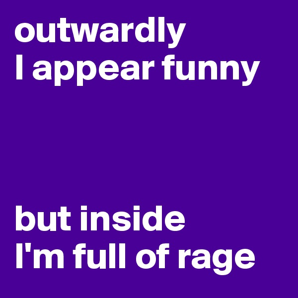 outwardly
I appear funny



but inside 
I'm full of rage
