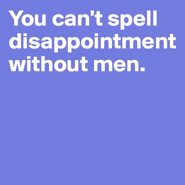 You can't spell disappointment
without men. 



