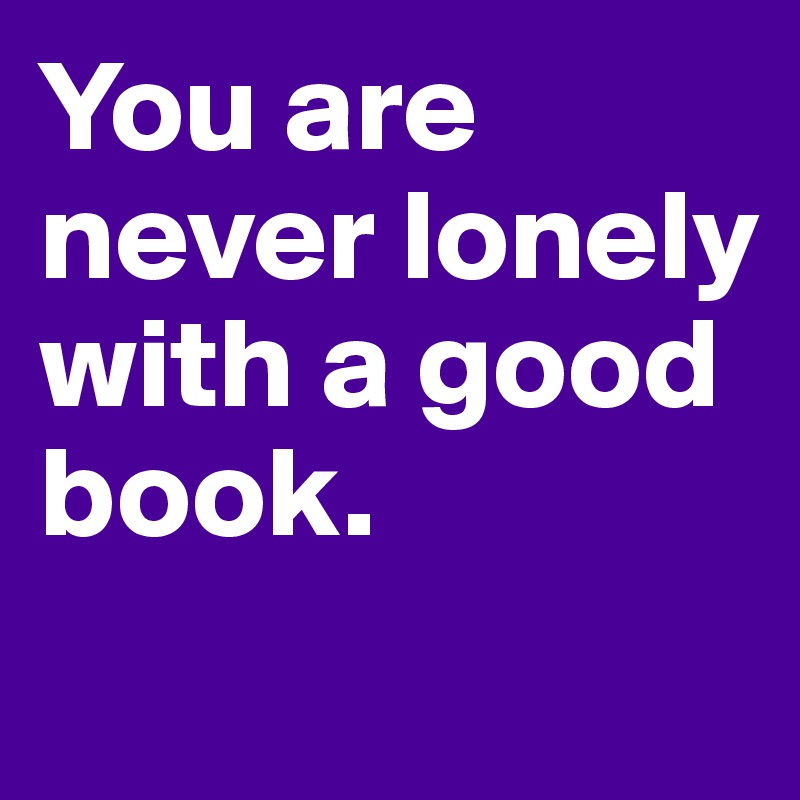 You are never lonely with a good book.
