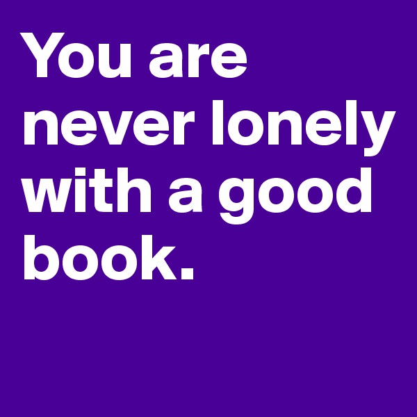 You are never lonely with a good book.
