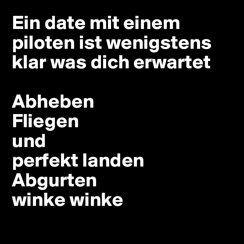 Ein date mit einem piloten ist wenigstens klar was dich erwartet 

Abheben
Fliegen
und
perfekt landen 
Abgurten 
winke winke
