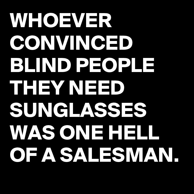 WHOEVER CONVINCED BLIND PEOPLE THEY NEED SUNGLASSES WAS ONE HELL OF A SALESMAN.