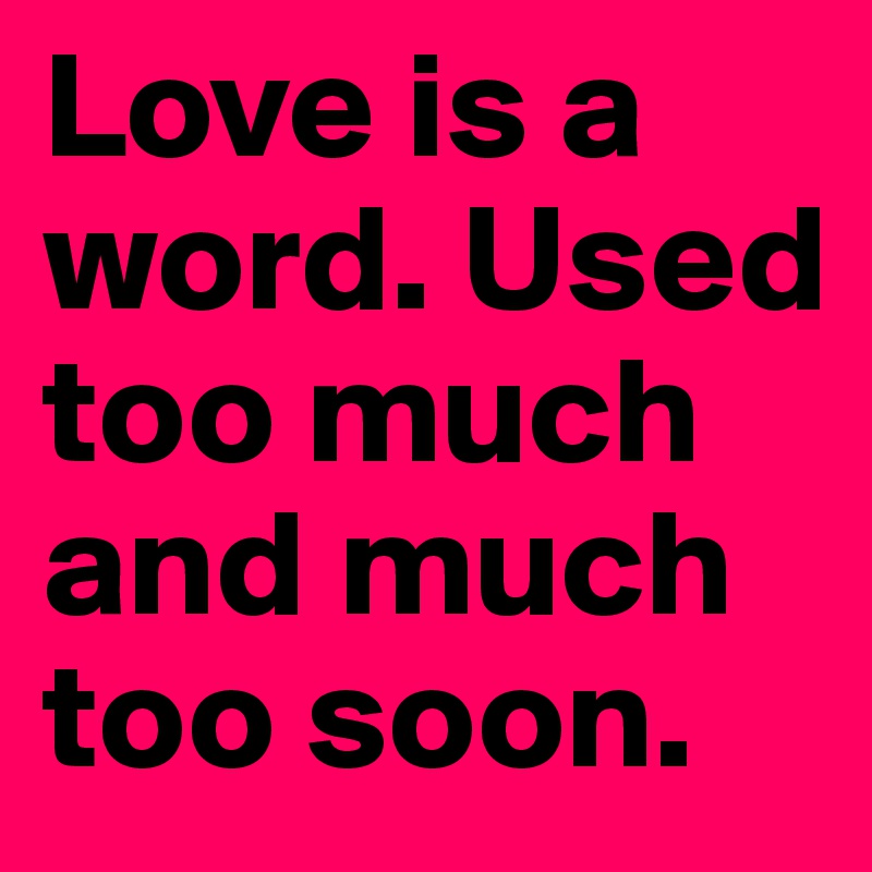 Love is a word. Used too much and much too soon.