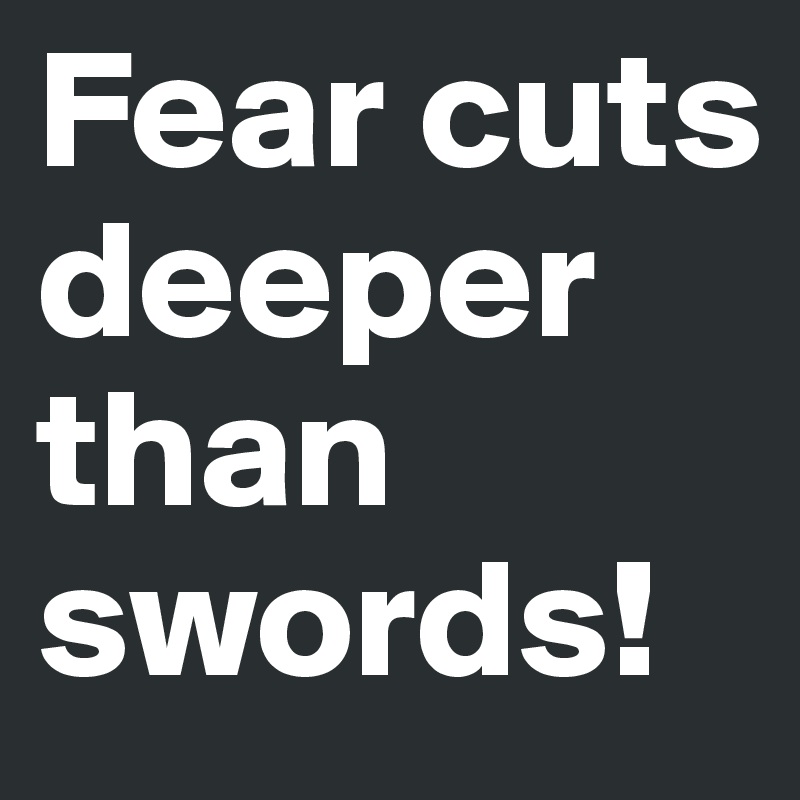 Fear cuts deeper than swords!